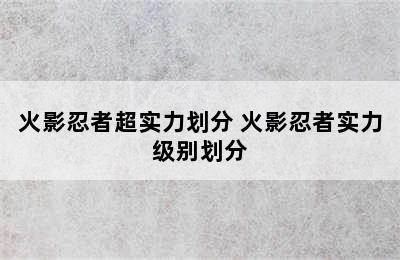 火影忍者超实力划分 火影忍者实力级别划分